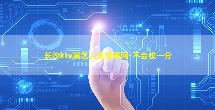 长沙ktv演艺人员招聘网-不会收一分